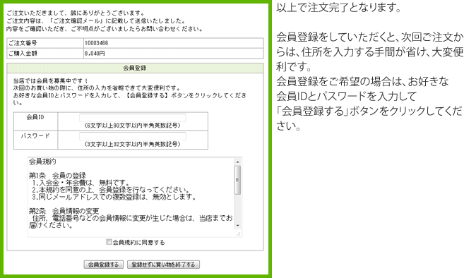 以上で注文完了となります。会員登録をしていただくと、次回ご注文からは、住所を入力する手間が省け、大変便利です。会員登録をご希望の場合は、お好きな会員IDとパスワードを入力して「会員登録する」ボタンをクリックしてください